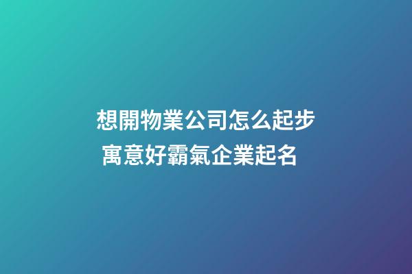 想開物業公司怎么起步 寓意好霸氣企業起名-第1張-公司起名-玄機派